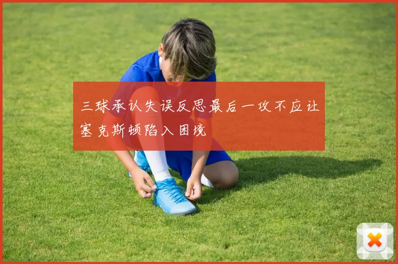三球承认失误反思最后一攻不应让塞克斯顿陷入困境