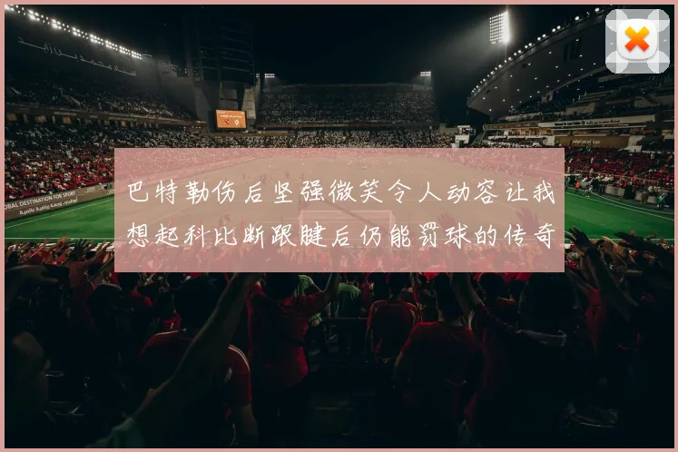 巴特勒伤后坚强微笑令人动容让我想起科比断跟腱后仍能罚球的传奇时刻