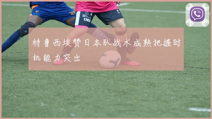 特鲁西埃赞日本队战术成熟把握时机能力突出