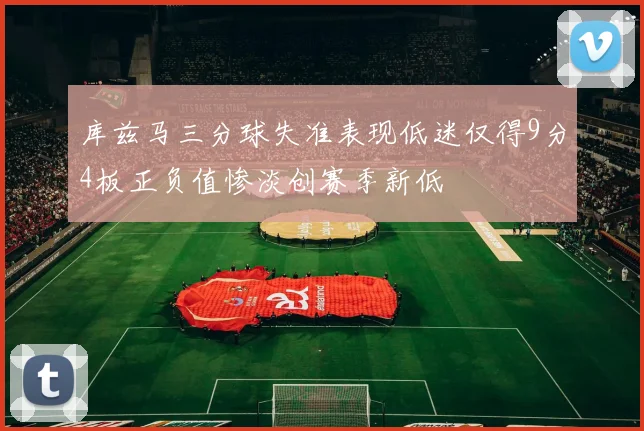 库兹马三分球失准表现低迷仅得9分4板正负值惨淡创赛季新低