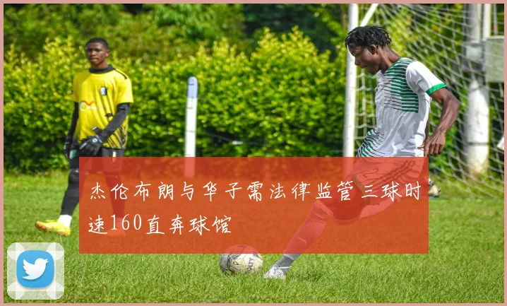 杰伦布朗与华子需法律监管三球时速160直奔球馆