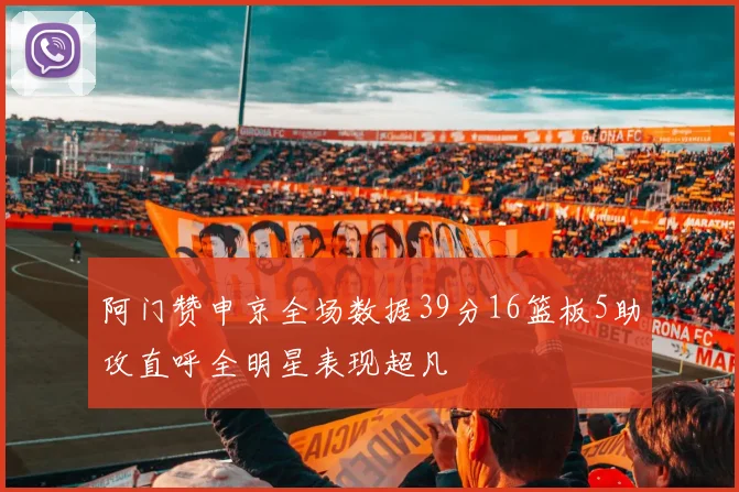 阿门赞申京全场数据39分16篮板5助攻直呼全明星表现超凡