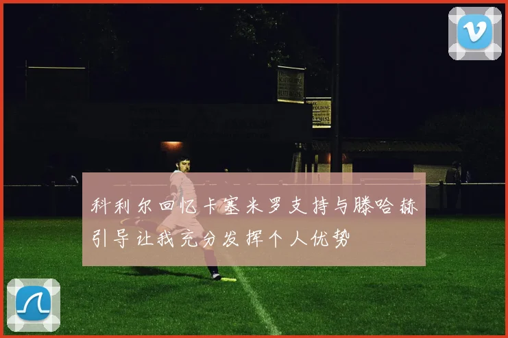 科利尔回忆卡塞米罗支持与滕哈赫引导让我充分发挥个人优势