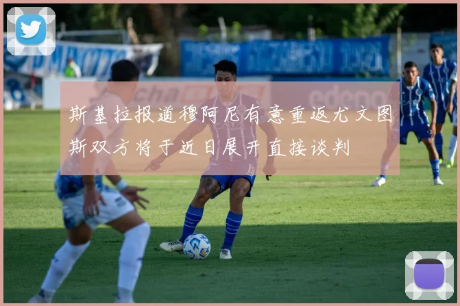 斯基拉报道穆阿尼有意重返尤文图斯双方将于近日展开直接谈判