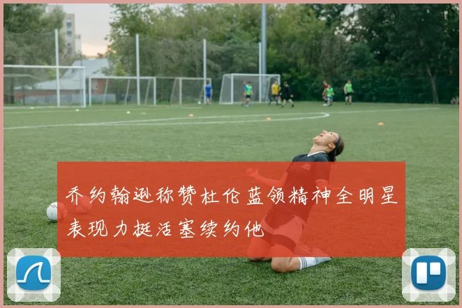 乔约翰逊称赞杜伦蓝领精神全明星表现力挺活塞续约他