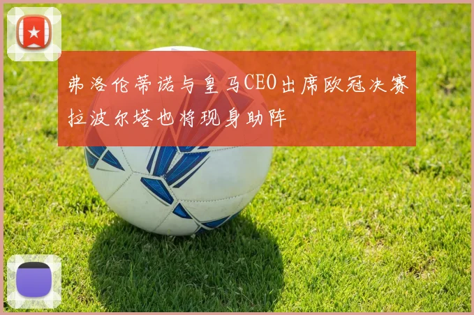 弗洛伦蒂诺与皇马CEO出席欧冠决赛拉波尔塔也将现身助阵