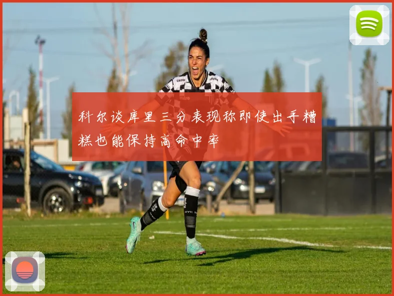 科尔谈库里三分表现称即使出手糟糕也能保持高命中率