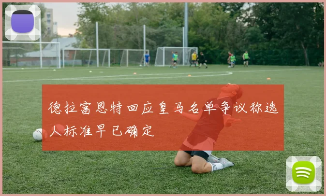 德拉富恩特回应皇马名单争议称选人标准早已确定