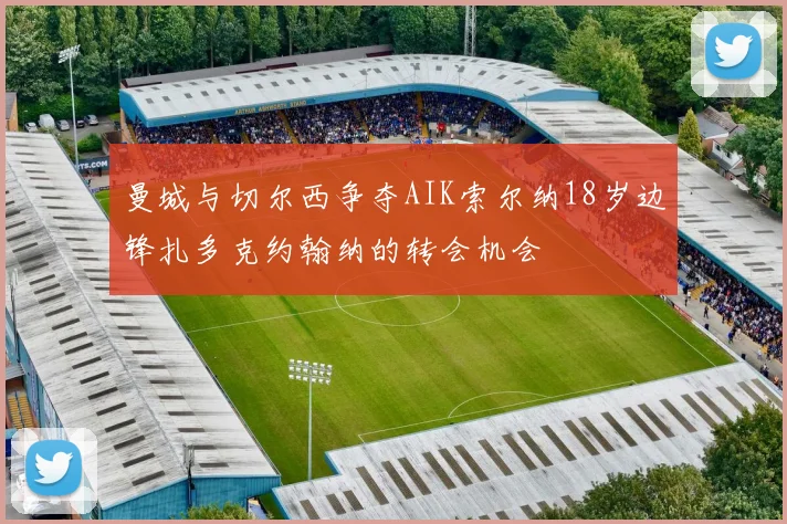 曼城与切尔西争夺AIK索尔纳18岁边锋扎多克约翰纳的转会机会