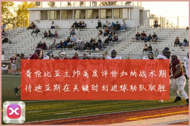 哥伦比亚主帅高度评价加纳战术期待迪亚斯在关键时刻进球助队取胜