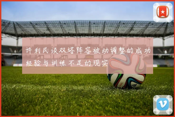许利民谈双塔阵容被动调整的成功经验与训练不足的现实