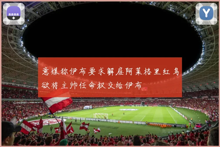 意媒称伊布要求解雇阿莱格里红鸟欲将主帅任命权交给伊布