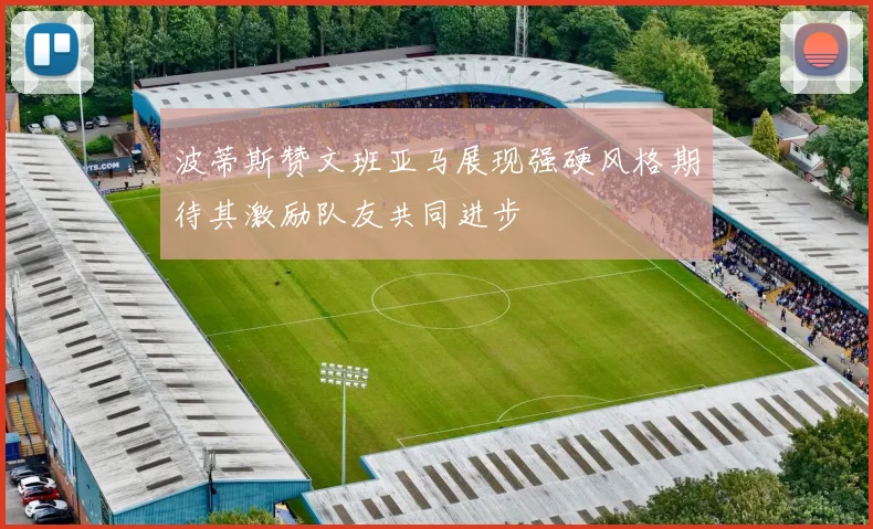 波蒂斯赞文班亚马展现强硬风格期待其激励队友共同进步