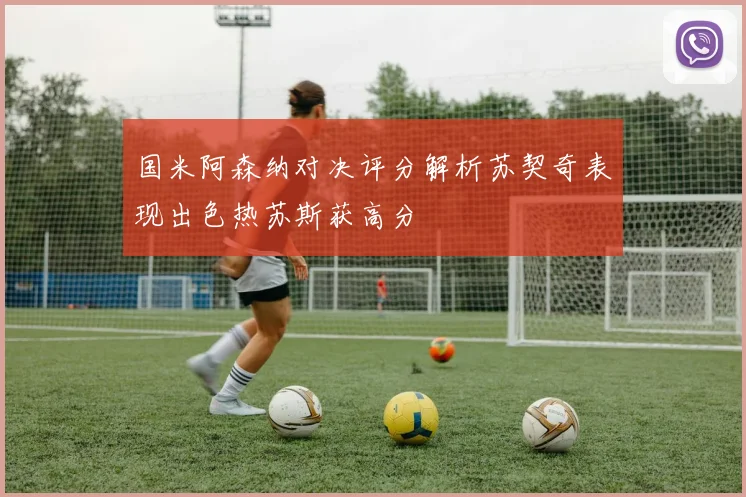 国米阿森纳对决评分解析苏契奇表现出色热苏斯获高分