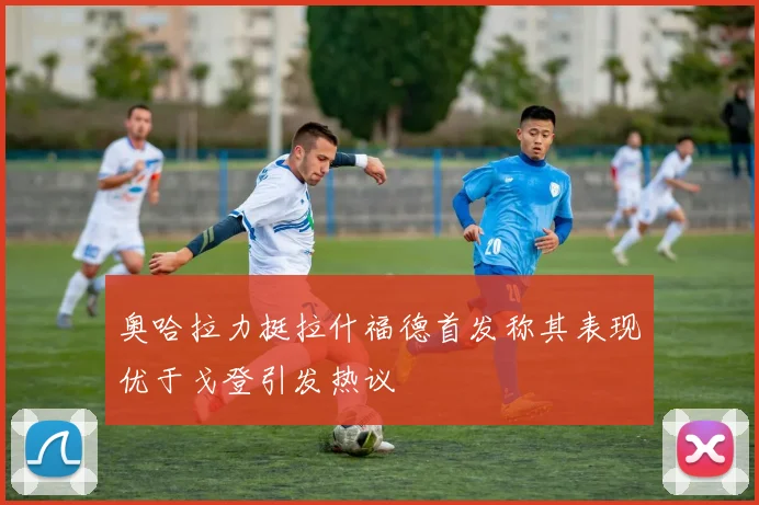奥哈拉力挺拉什福德首发称其表现优于戈登引发热议