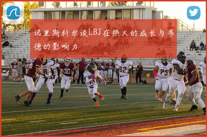 诺里斯科尔谈LBJ在热火的成长与韦德的影响力
