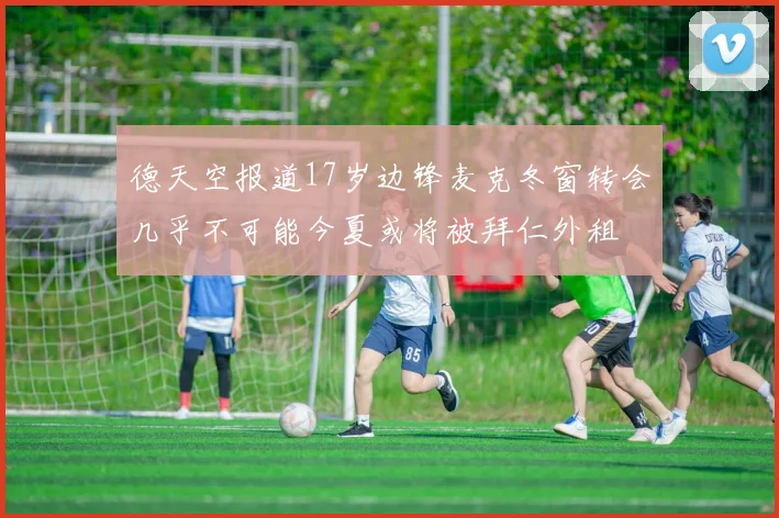 德天空报道17岁边锋麦克冬窗转会几乎不可能今夏或将被拜仁外租