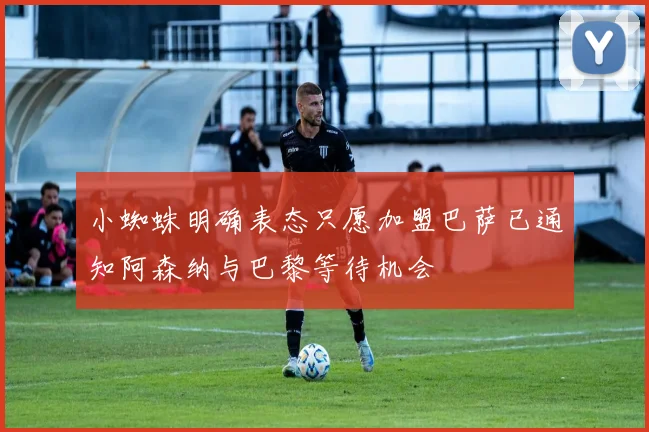小蜘蛛明确表态只愿加盟巴萨已通知阿森纳与巴黎等待机会