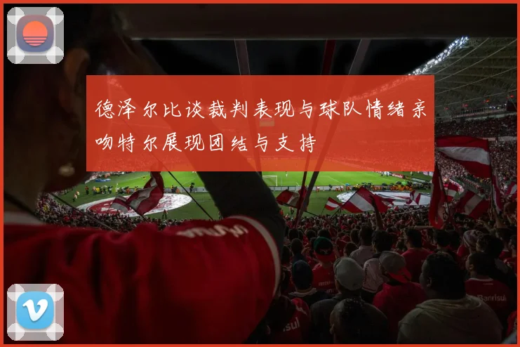 德泽尔比谈裁判表现与球队情绪亲吻特尔展现团结与支持