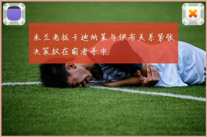米兰老板卡迪纳莱与伊布关系紧张决策权在前者手中