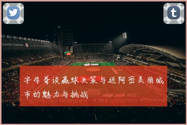 字母哥谈赢球决策与迈阿密美丽城市的魅力与挑战