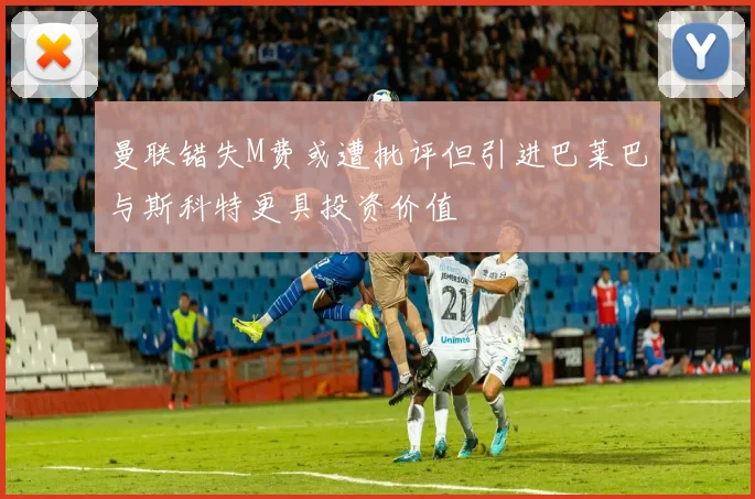 曼联错失M费或遭批评但引进巴莱巴与斯科特更具投资价值