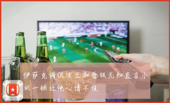 伊萨克调侃埃兰加晋级无知直言小训一顿让他心情不佳