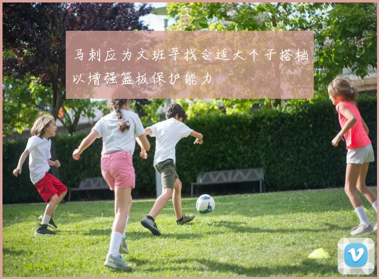 马刺应为文班寻找合适大个子搭档以增强篮板保护能力