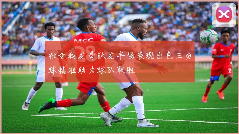 社会我龙哥狄龙半场表现出色三分球精准助力球队取胜
