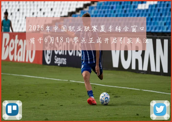 2026年中国职业联赛夏季转会窗口将于6月18日零点正式开启引发关注