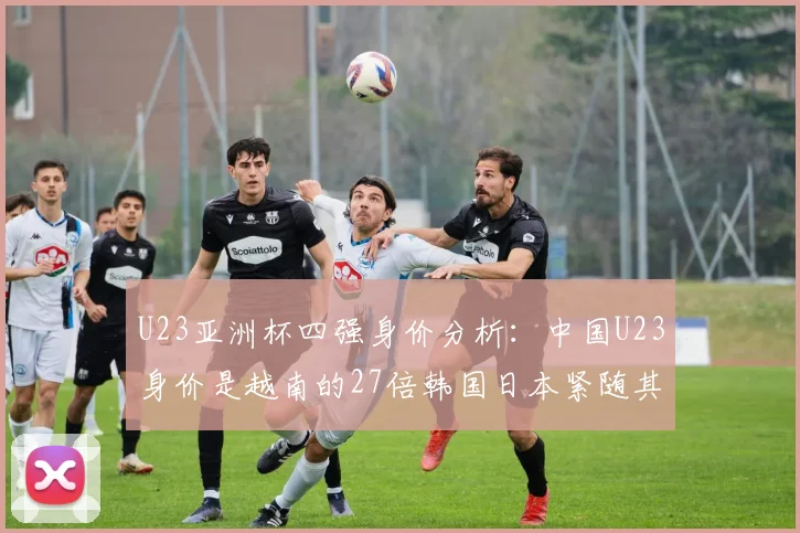 U23亚洲杯四强身价分析：中国U23身价是越南的27倍韩国日本紧随其后