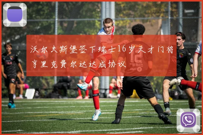 沃尔夫斯堡签下瑞士16岁天才门将亨里克费尔达达成协议