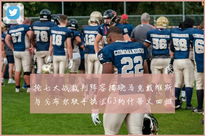 抢七大战裁判阵容揭晓马克戴维斯与戈布尔联手执法G3约什蒂文回归G2